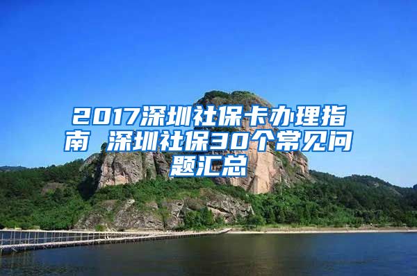 2017深圳社保卡辦理指南 深圳社保30個常見問題匯總