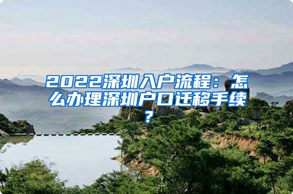 2022深圳入戶流程：怎么辦理深圳戶口遷移手續(xù)？