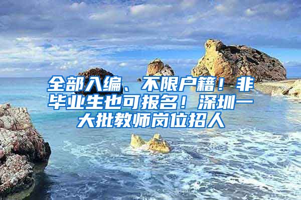 全部入編、不限戶籍！非畢業(yè)生也可報名！深圳一大批教師崗位招人