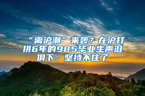 “離滬潮”來襲？在滬打拼6年的985畢業(yè)生聲淚俱下：堅(jiān)持不住了