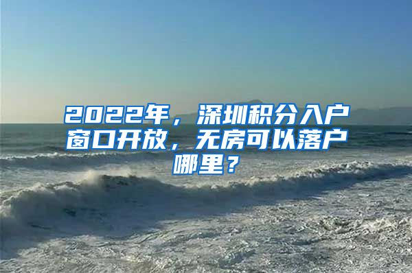 2022年，深圳積分入戶窗口開放，無房可以落戶哪里？