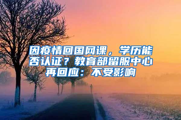 因疫情回國(guó)網(wǎng)課，學(xué)歷能否認(rèn)證？教育部留服中心再回應(yīng)：不受影響