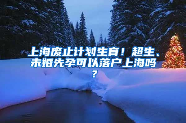 上海廢止計(jì)劃生育！超生、未婚先孕可以落戶上海嗎？