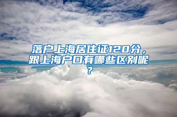 落戶上海居住證120分，跟上海戶口有哪些區(qū)別呢？