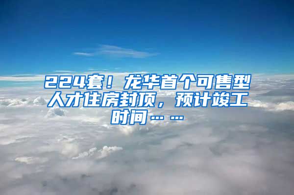 224套！龍華首個可售型人才住房封頂，預(yù)計竣工時間……