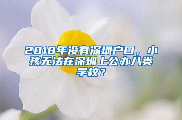 2018年沒(méi)有深圳戶口，小孩無(wú)法在深圳上公辦八類學(xué)校？