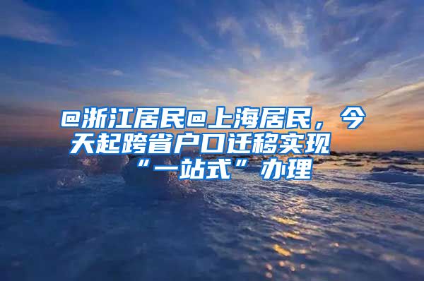 @浙江居民@上海居民，今天起跨省戶口遷移實現(xiàn)“一站式”辦理