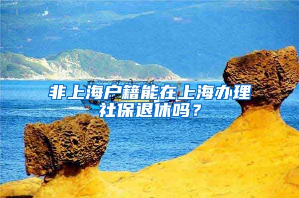 非上海戶籍能在上海辦理社保退休嗎？