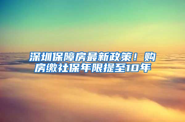 深圳保障房最新政策！購房繳社保年限提至10年