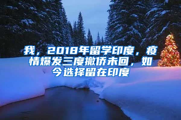 我，2018年留學印度，疫情爆發(fā)三度撤僑未回，如今選擇留在印度