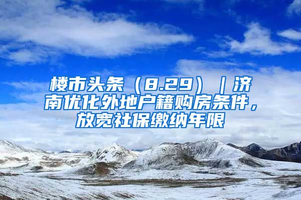 樓市頭條（8.29）｜濟(jì)南優(yōu)化外地戶籍購房條件，放寬社保繳納年限