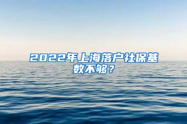 2022年上海落戶社保基數不夠？