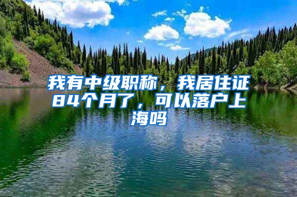 我有中級職稱，我居住證84個月了，可以落戶上海嗎