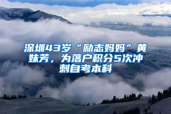 深圳43歲“勵(lì)志媽媽”黃妹芳，為落戶積分5次沖刺自考本科