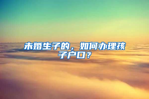 未婚生子的，如何辦理孩子戶口？