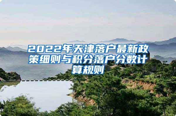 2022年天津落戶最新政策細則與積分落戶分數(shù)計算規(guī)則