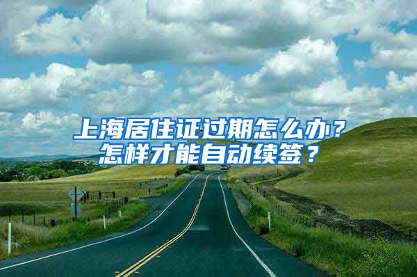 上海居住證過期怎么辦？怎樣才能自動續(xù)簽？