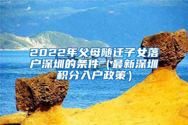 2022年父母隨遷子女落戶深圳的條件（最新深圳積分入戶政策）