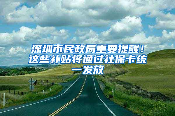 深圳市民政局重要提醒！這些補貼將通過社?？ńy(tǒng)一發(fā)放