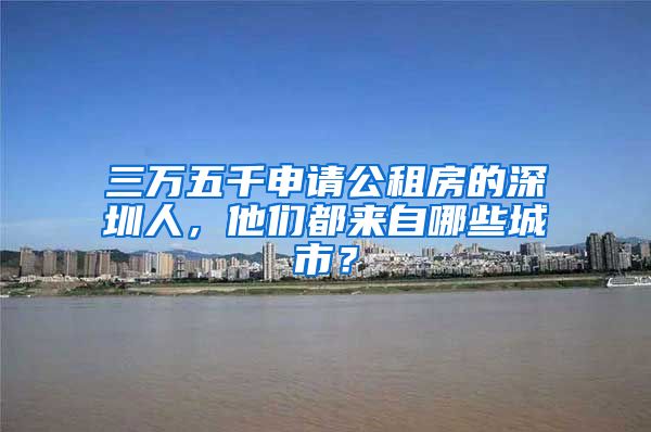 三萬五千申請公租房的深圳人，他們都來自哪些城市？