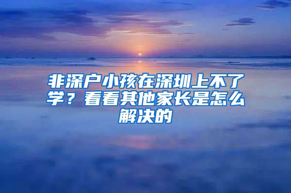 非深戶(hù)小孩在深圳上不了學(xué)？看看其他家長(zhǎng)是怎么解決的