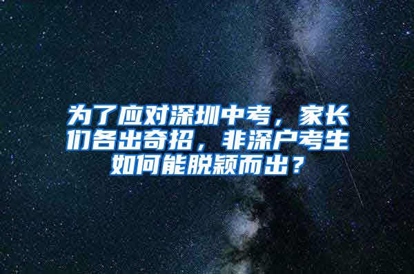 為了應(yīng)對深圳中考，家長們各出奇招，非深戶考生如何能脫穎而出？