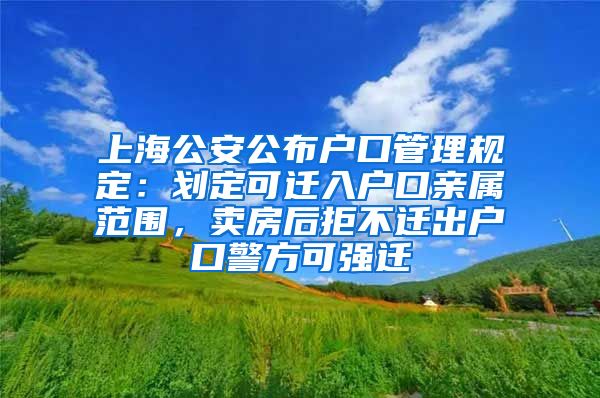 上海公安公布戶(hù)口管理規(guī)定：劃定可遷入戶(hù)口親屬范圍，賣(mài)房后拒不遷出戶(hù)口警方可強(qiáng)遷