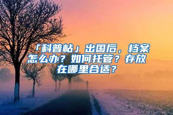 「科普帖」出國(guó)后，檔案怎么辦？如何托管？存放在哪里合適？