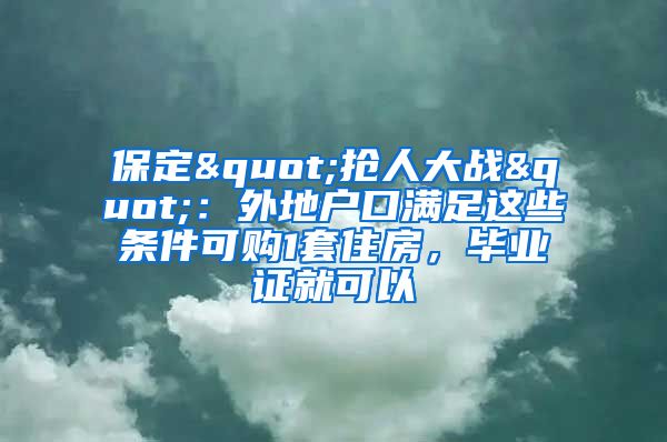 保定"搶人大戰(zhàn)"：外地戶口滿足這些條件可購1套住房，畢業(yè)證就可以