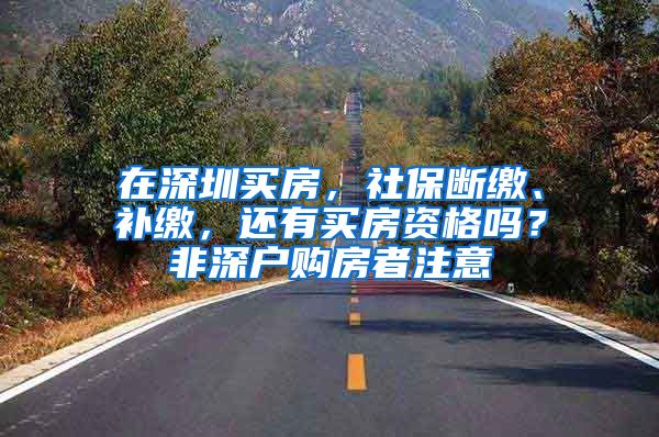 在深圳買房，社保斷繳、補繳，還有買房資格嗎？非深戶購房者注意