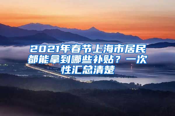 2021年春節(jié)上海市居民都能拿到哪些補貼？一次性匯總清楚