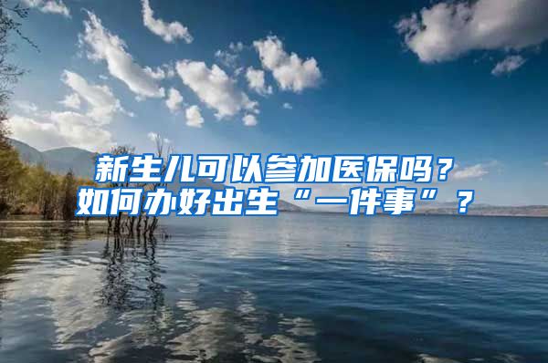 新生兒可以參加醫(yī)保嗎？如何辦好出生“一件事”？