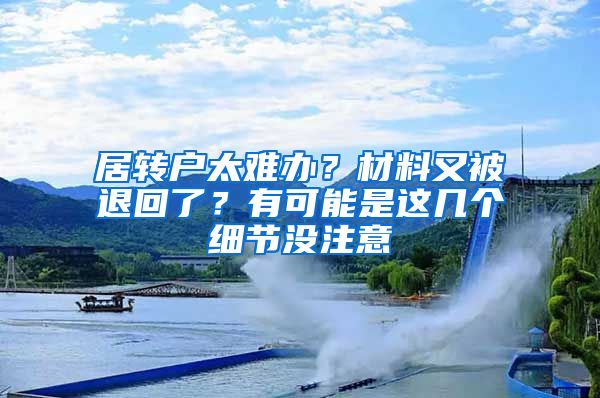 居轉(zhuǎn)戶太難辦？材料又被退回了？有可能是這幾個細(xì)節(jié)沒注意