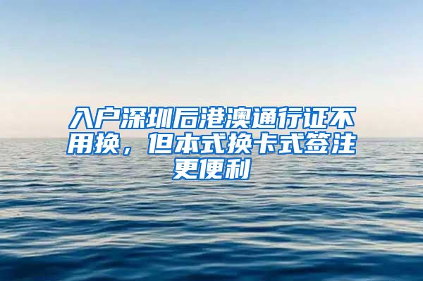 入戶深圳后港澳通行證不用換，但本式換卡式簽注更便利