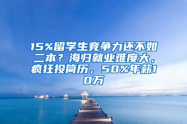 15%留學(xué)生競爭力還不如二本？海歸就業(yè)難度大，瘋狂投簡歷，50%年薪10萬