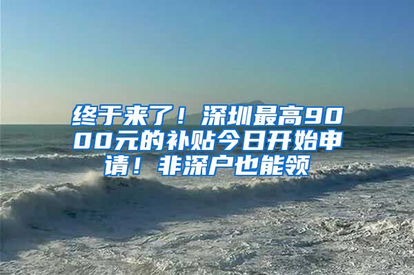 終于來了！深圳最高9000元的補(bǔ)貼今日開始申請(qǐng)！非深戶也能領(lǐng)