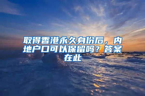 取得香港永久身份后，內(nèi)地戶口可以保留嗎？答案在此