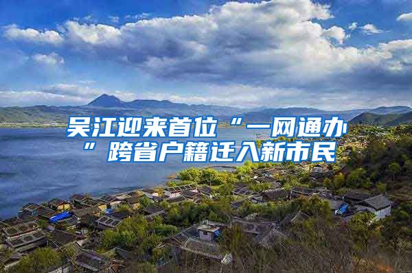 吳江迎來首位“一網(wǎng)通辦”跨省戶籍遷入新市民