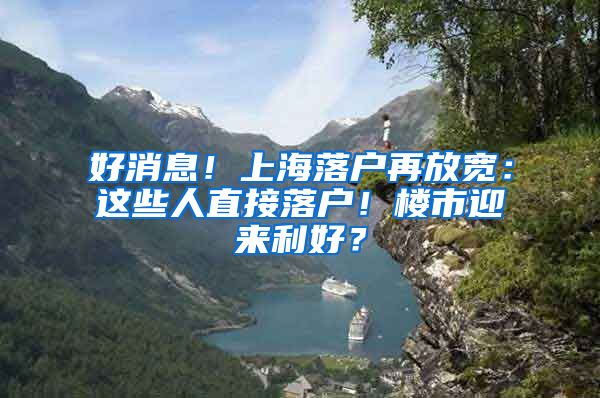 好消息！上海落戶再放寬：這些人直接落戶！樓市迎來利好？