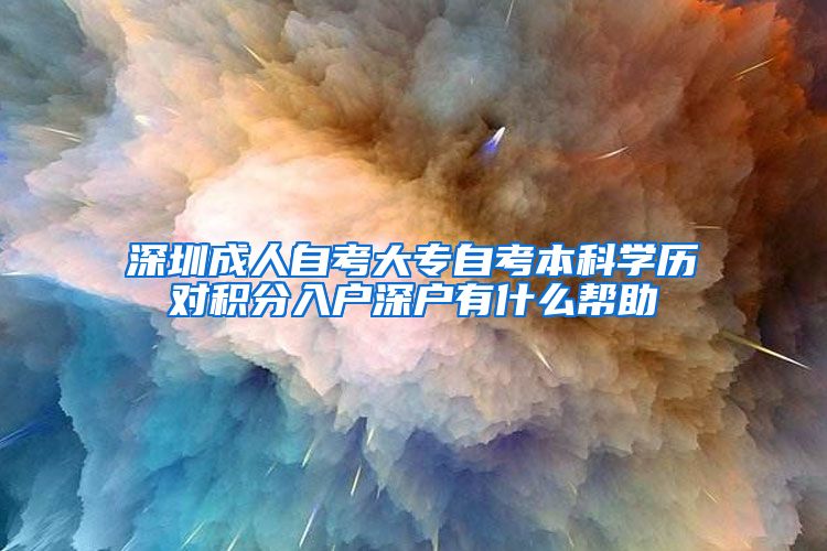 深圳成人自考大專自考本科學(xué)歷對(duì)積分入戶深戶有什么幫助