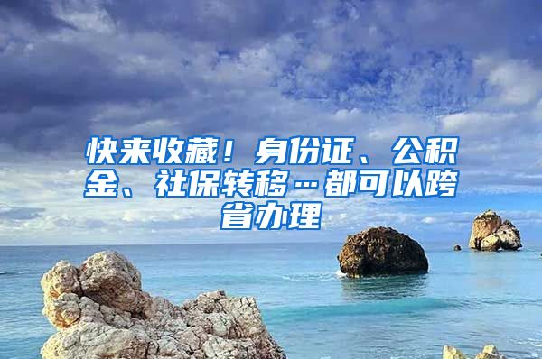 快來收藏！身份證、公積金、社保轉(zhuǎn)移…都可以跨省辦理