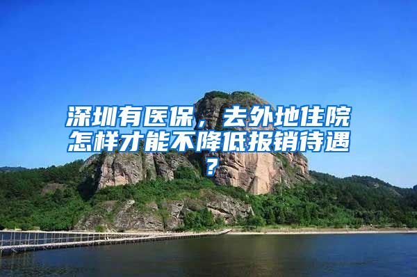 深圳有醫(yī)保，去外地住院怎樣才能不降低報銷待遇？