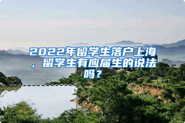 2022年留學(xué)生落戶(hù)上海，留學(xué)生有應(yīng)屆生的說(shuō)法嗎？