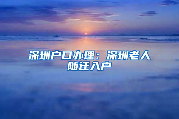 深圳戶口辦理：深圳老人隨遷入戶