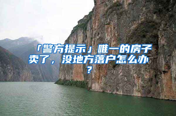 「警方提示」唯一的房子賣了，沒地方落戶怎么辦？