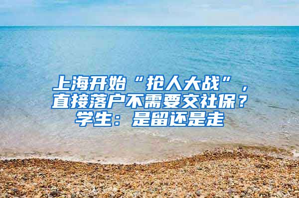 上海開始“搶人大戰(zhàn)”，直接落戶不需要交社保？學(xué)生：是留還是走