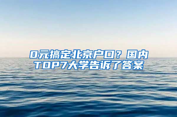 0元搞定北京戶口？國內(nèi)TOP7大學(xué)告訴了答案