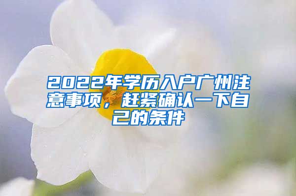 2022年學(xué)歷入戶廣州注意事項(xiàng)，趕緊確認(rèn)一下自己的條件