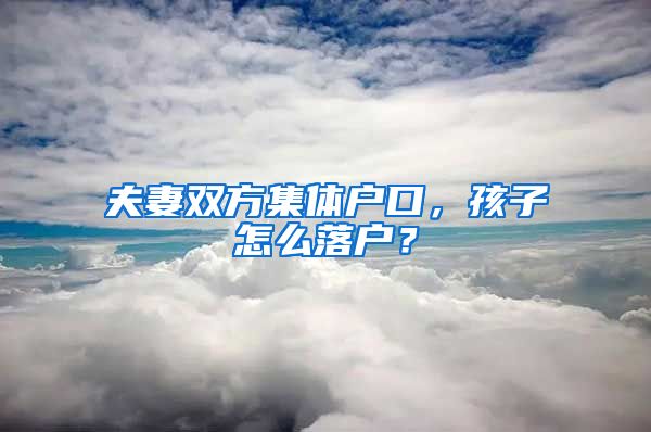 夫妻雙方集體戶口，孩子怎么落戶？