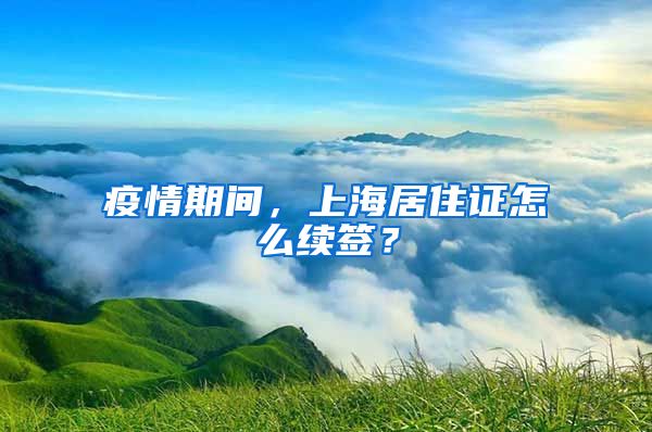 疫情期間，上海居住證怎么續(xù)簽？